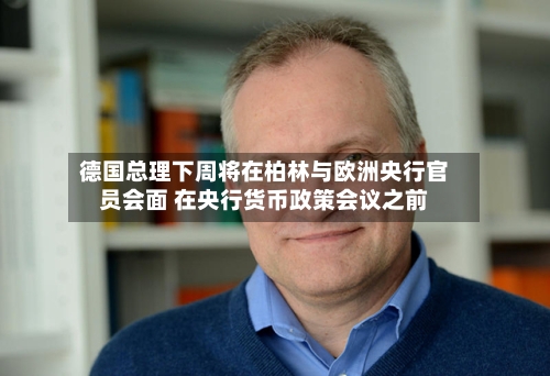 德国总理下周将在柏林与欧洲央行官员会面 在央行货币政策会议之前