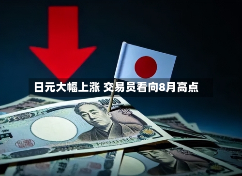 日元大幅上涨 交易员看向8月高点