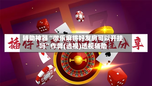 辅助神器“微乐麻将好友房可以开挂吗”作弊(透视)透视辅助