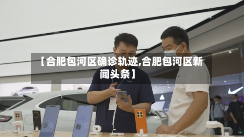 【合肥包河区确诊轨迹,合肥包河区新闻头条】