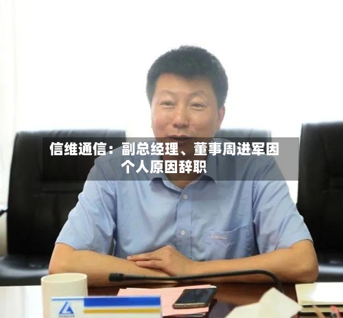 信维通信：副总经理、董事周进军因个人原因辞职