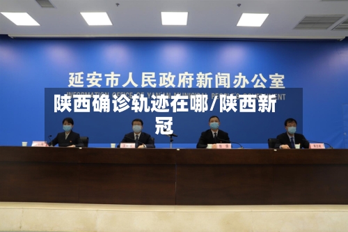 陕西确诊轨迹在哪/陕西新冠