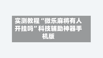 实测教程“微乐麻将有人开挂吗”科技辅助神器手机版