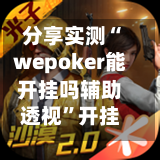 分享实测“wepoker能开挂吗辅助透视”开挂科技辅助神器手机