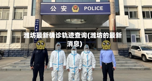 潍坊最新确诊轨迹查询(潍坊的最新消息)