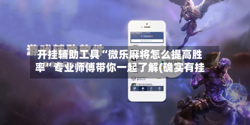 开挂辅助工具“微乐麻将怎么提高胜率”专业师傅带你一起了解(确实有挂