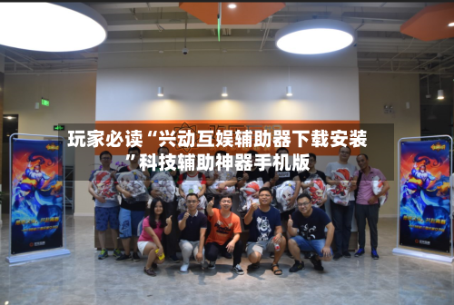 玩家必读“兴动互娱辅助器下载安装”科技辅助神器手机版