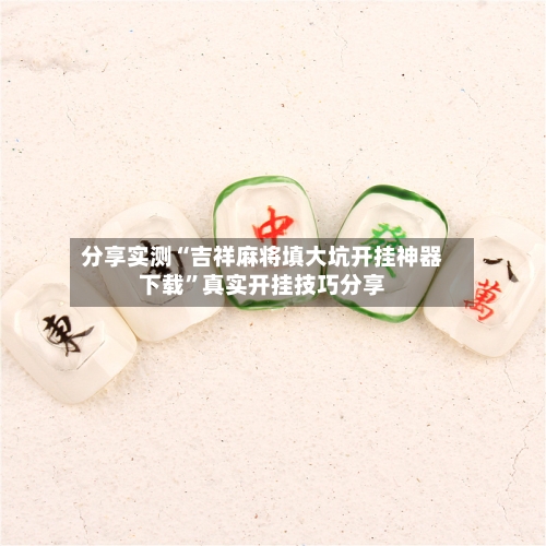 分享实测“吉祥麻将填大坑开挂神器下载”真实开挂技巧分享