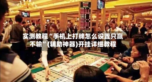实测教程“手机上打牌怎么设置只赢不输”(辅助神器)开挂详细教程