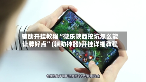 辅助开挂教程“微乐陕西挖坑怎么能让牌好点”(辅助神器)开挂详细教程