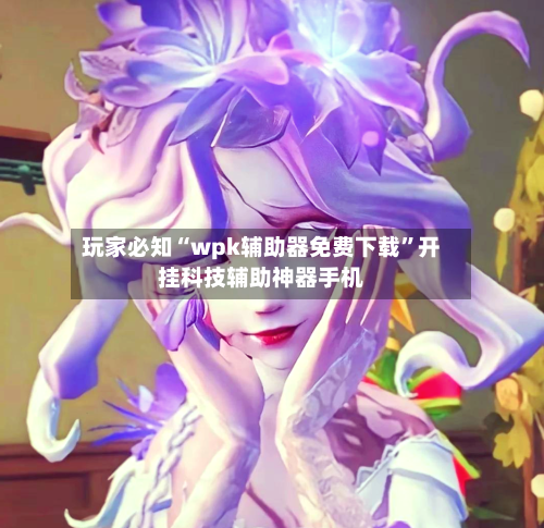 玩家必知“wpk辅助器免费下载”开挂科技辅助神器手机