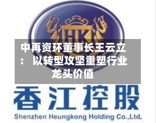 中再资环董事长王云立： 以转型攻坚重塑行业龙头价值