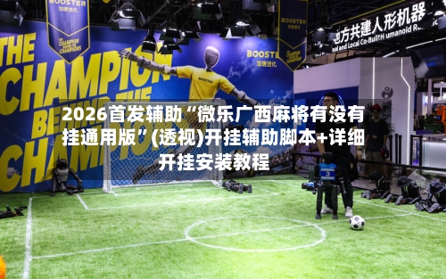 2026首发辅助“微乐广西麻将有没有挂通用版”(透视)开挂辅助脚本+详细开挂安装教程