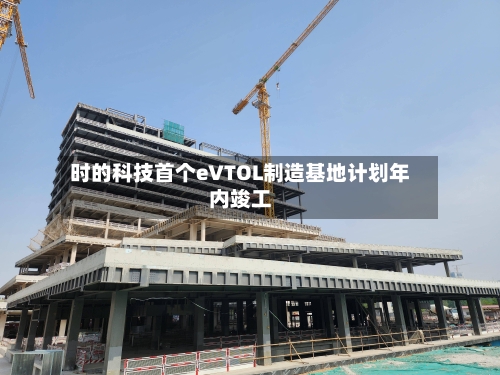 时的科技首个eVTOL制造基地计划年内竣工