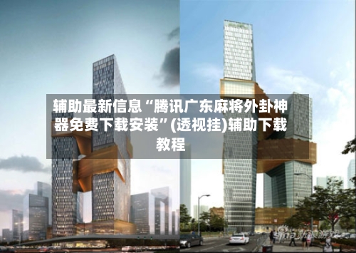 辅助最新信息“腾讯广东麻将外卦神器免费下载安装”(透视挂)辅助下载教程