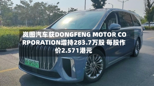 岚图汽车获DONGFENG MOTOR CORPORATION增持283.7万股 每股作价2.571港元-第1张图片