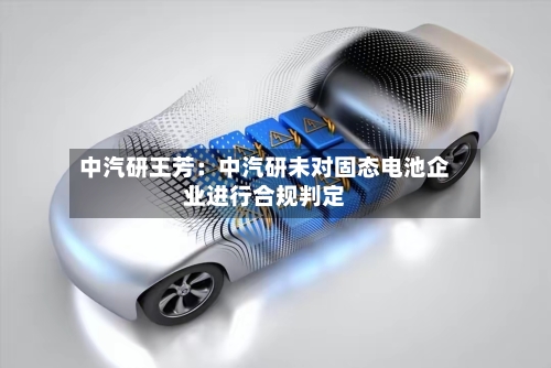 中汽研王芳：中汽研未对固态电池企业进行合规判定