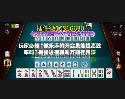 玩家必知“微乐麻将开会员能提高胜率吗”揭秘透视辅助万能挂用法