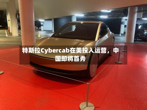 特斯拉Cybercab在美投入运营，中国即将首秀