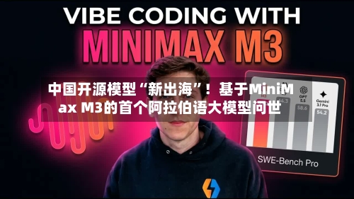 中国开源模型“新出海”！基于MiniMax M3的首个阿拉伯语大模型问世