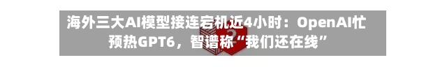 海外三大AI模型接连宕机近4小时：OpenAI忙预热GPT6，智谱称“我们还在线”