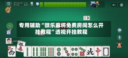 专用辅助“微乐麻将免费房间怎么开挂教程”透视开挂教程
