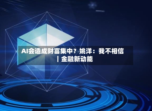 AI会造成财富集中？姚洋：我不相信｜金融新动能