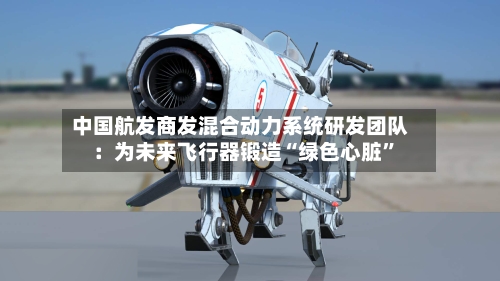 中国航发商发混合动力系统研发团队：为未来飞行器锻造“绿色心脏”