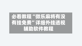 必看教程“微乐麻将有没有挂免费”详细外挂透视辅助软件教程