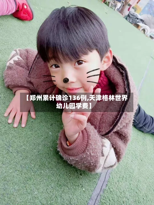 【郑州累计确诊136例,天津格林世界幼儿园学费】