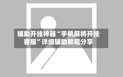 辅助开挂神器“手机麻将开挂客服”详细辅助教程分享
