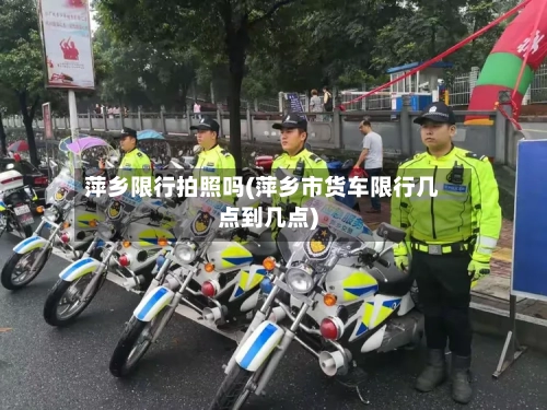 萍乡限行拍照吗(萍乡市货车限行几点到几点)