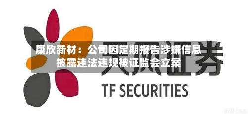 康欣新材：公司因定期报告涉嫌信息披露违法违规被证监会立案