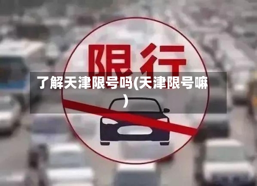 了解天津限号吗(天津限号嘛)