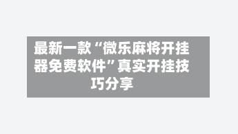 最新一款“微乐麻将开挂器免费软件”真实开挂技巧分享