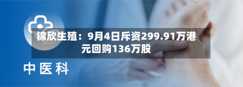 锦欣生殖：9月4日斥资299.91万港元回购136万股