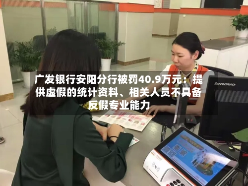 广发银行安阳分行被罚40.9万元：提供虚假的统计资料、相关人员不具备反假专业能力