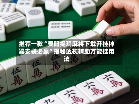 推荐一款“贵阳捉鸡麻将下载开挂神器安装必赢”揭秘透视辅助万能挂用法