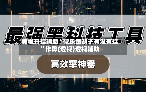 教程开挂辅助“微乐跑胡子有没有挂”作弊(透视)透视辅助