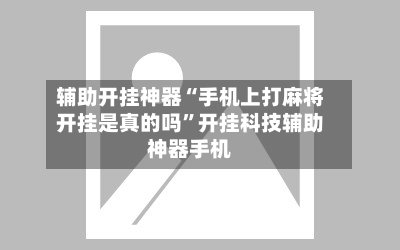 辅助开挂神器“手机上打麻将开挂是真的吗”开挂科技辅助神器手机