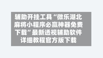 辅助开挂工具“微乐湖北麻将小程序必赢神器免费下载”最新透视辅助软件详细教程官方版下载