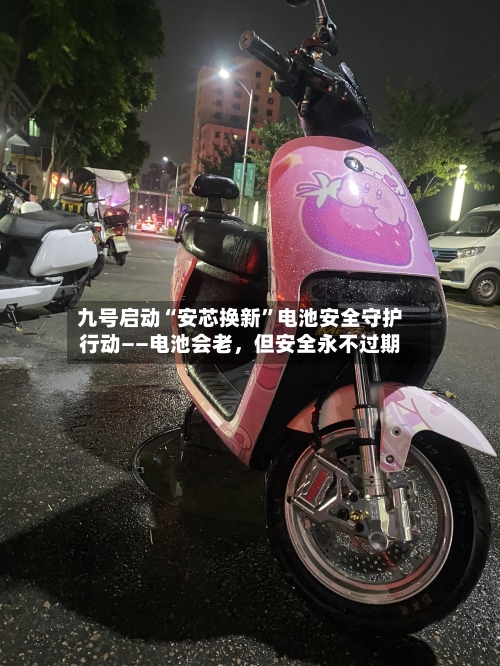 九号启动“安芯换新”电池安全守护行动——电池会老，但安全永不过期
