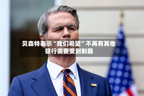 贝森特表示“我们希望”不再有其他银行需要受到制裁