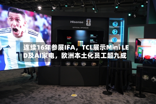 连续16年参展IFA，TCL展示Mini LED及AI家电，欧洲本土化员工超九成