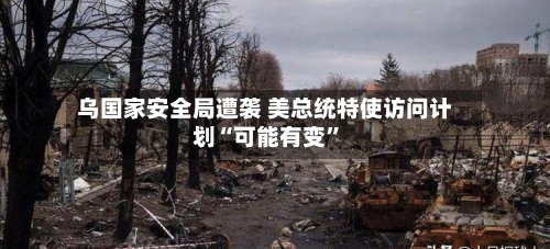 乌国家安全局遭袭 美总统特使访问计划“可能有变	”-第1张图片