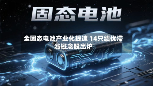 全固态电池产业化提速 14只绩优滞涨概念股出炉