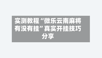 实测教程“微乐云南麻将有没有挂”真实开挂技巧分享