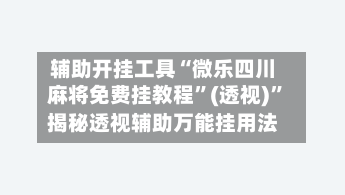 辅助开挂工具“微乐四川麻将免费挂教程”(透视)”揭秘透视辅助万能挂用法