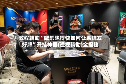 教程辅助“微乐跑得快如何让系统发好牌”开挂神器{透视辅助}全揭秘