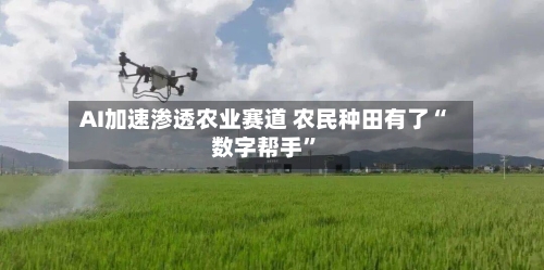 AI加速渗透农业赛道 农民种田有了“数字帮手”